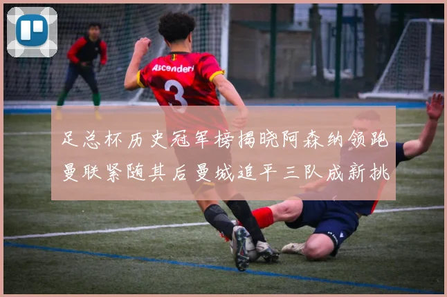 足总杯历史冠军榜揭晓阿森纳领跑曼联紧随其后曼城追平三队成新挑战