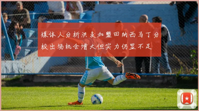 媒体人分析洪麦加盟田纳西马丁分校出场机会增大但实力仍显不足