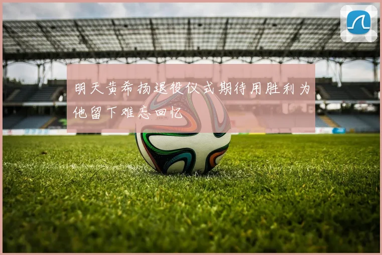 明天黄希扬退役仪式期待用胜利为他留下难忘回忆